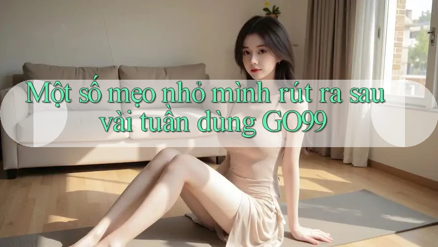 Một số mẹo nhỏ mình rút ra sau vài tuần dùng GO99 Một số mẹo nhỏ mình rút ra sau vài tuần dùng GO99