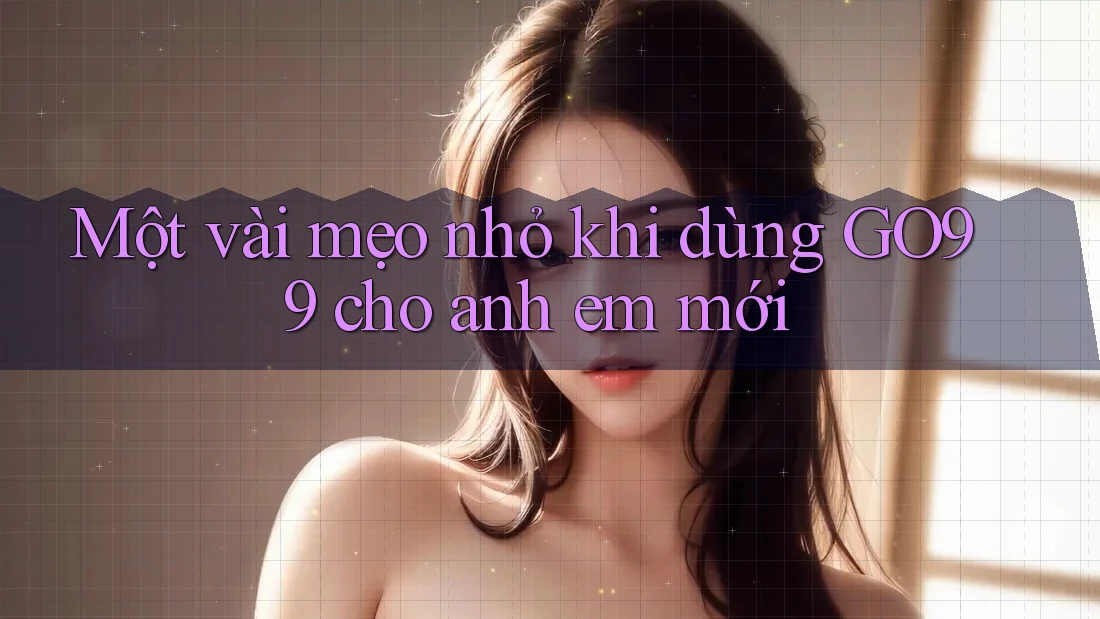 Một vài mẹo nhỏ khi dùng GO99 cho anh em mới