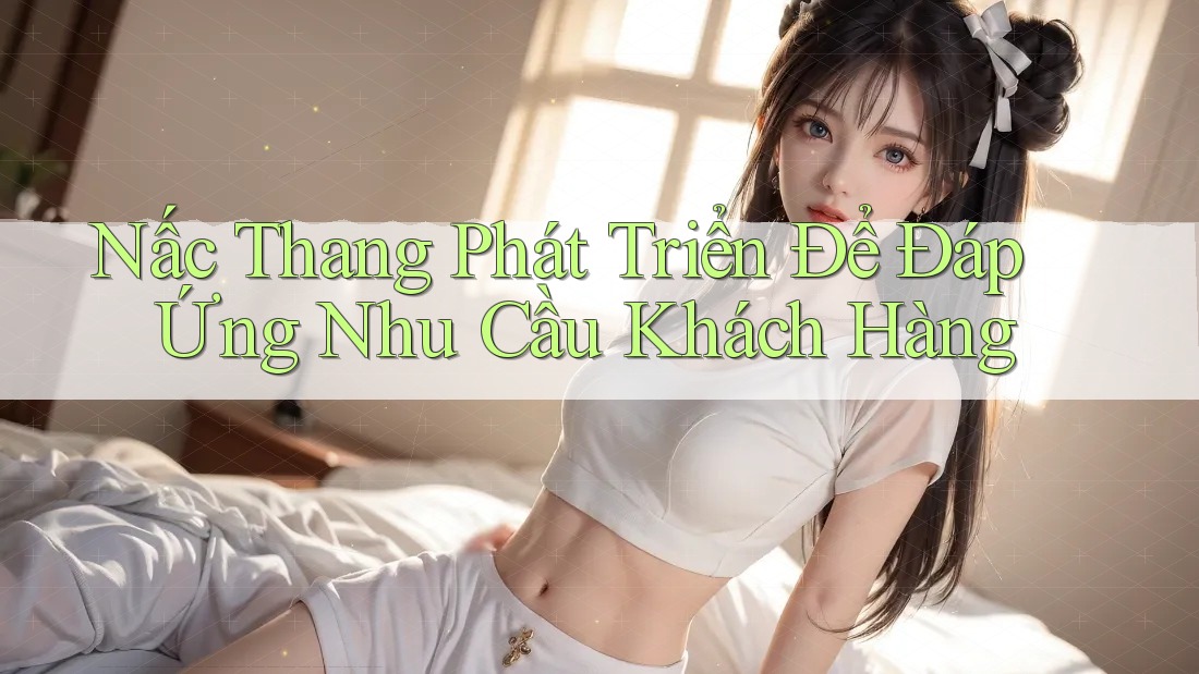 Nấc Thang Phát Triển Để Đáp Ứng Nhu Cầu Khách Hàng