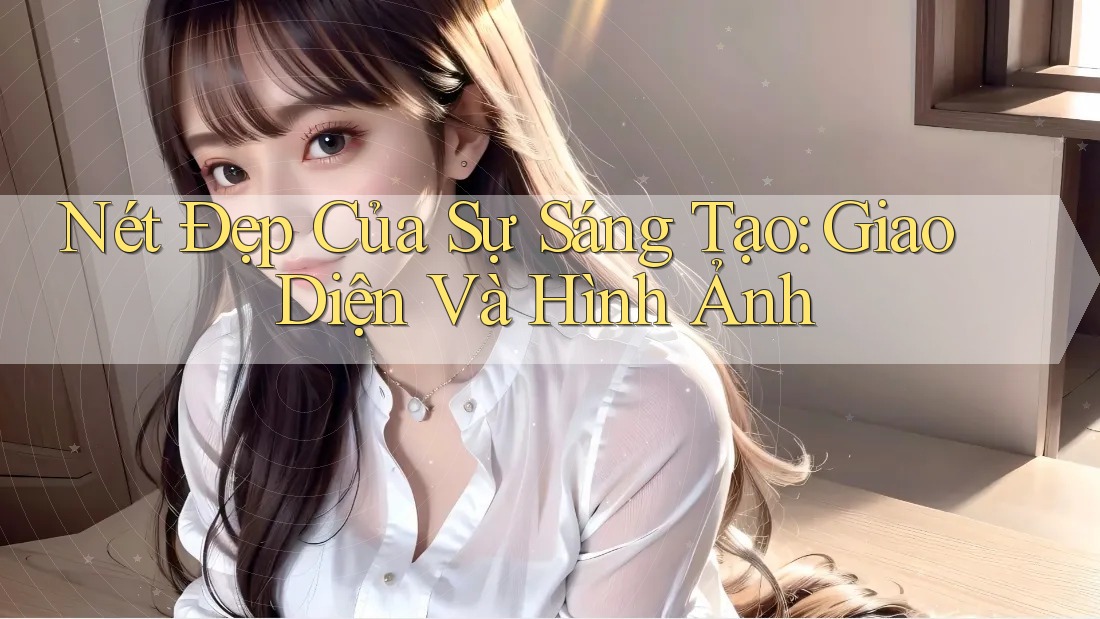 Nét Đẹp Của Sự Sáng Tạo: Giao Diện Và Hình Ảnh