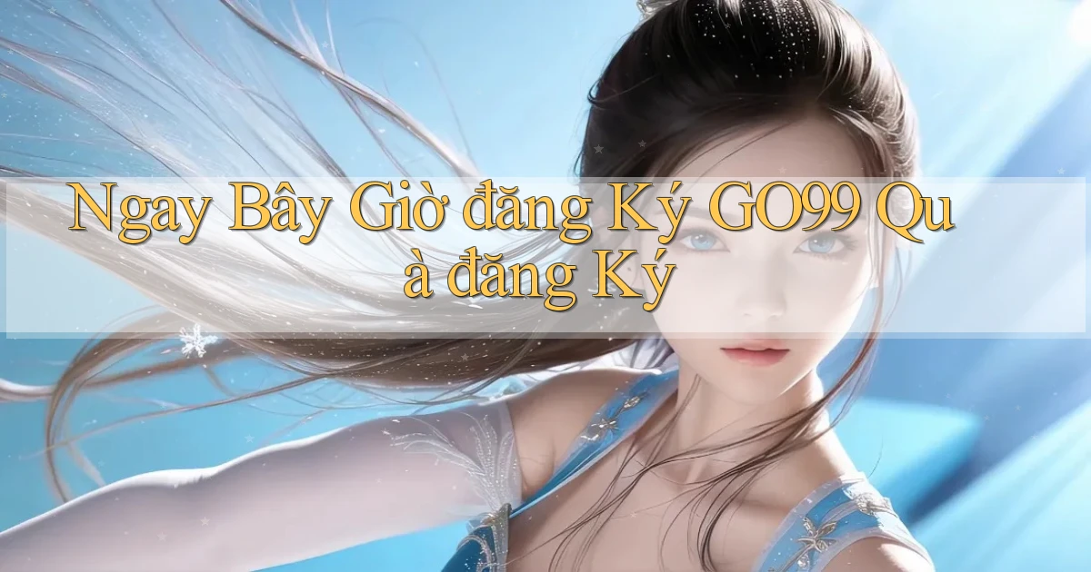 ngay bây giờ đăng ký go99 quà đăng ký