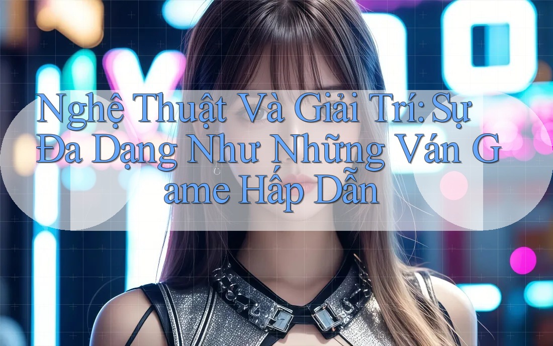 Nghệ Thuật Và Giải Trí: Sự Đa Dạng Như Những Ván Game Hấp Dẫn Nghệ Thuật Và Giải Trí: Sự Đa Dạng Như Những Ván Game Hấp Dẫn