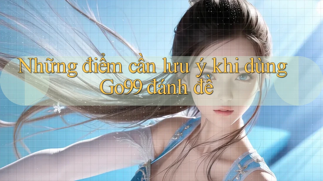 Những điểm cần lưu ý khi dùng Go99 đánh đề