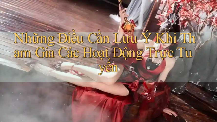 Những Điều Cần Lưu Ý Khi Tham Gia Các Hoạt Động Trực Tuyến