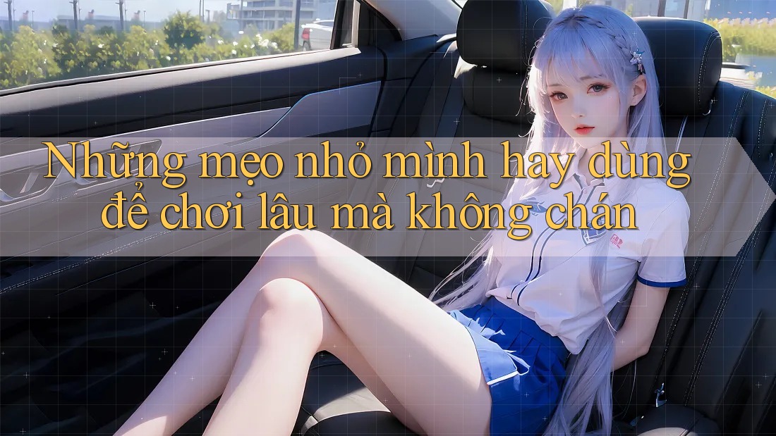 Những mẹo nhỏ mình hay dùng để chơi lâu mà không chán
