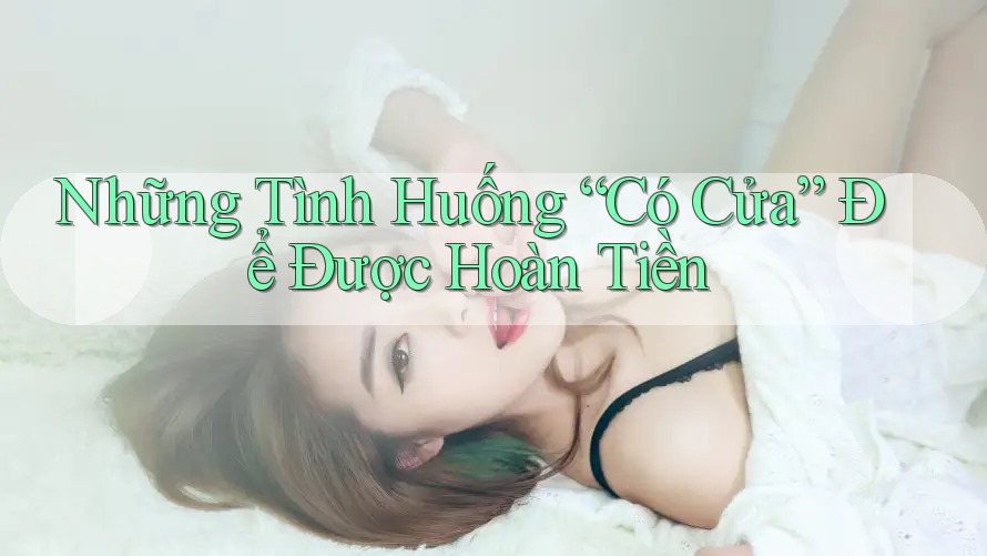 Những Tình Huống “Có Cửa” Để Được Hoàn Tiền