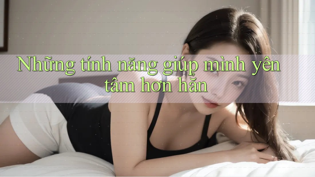 Những tính năng giúp mình yên tâm hơn hẳn