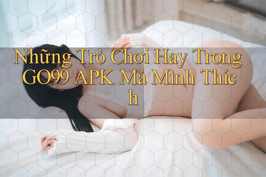 Những Trò Chơi Hay Trong GO99 APK Mà Mình Thích