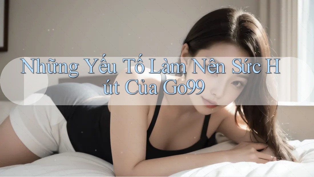 Những Yếu Tố Làm Nên Sức Hút Của Go99