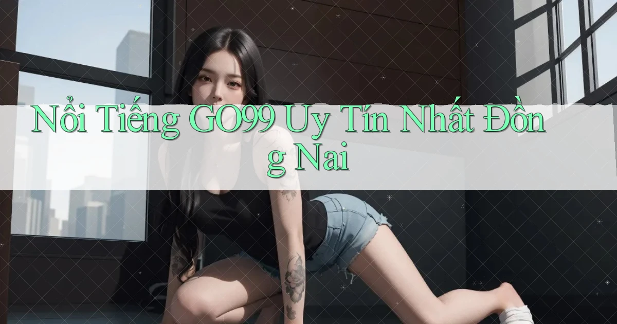 nổi tiếng go99 uy tín nhất Đồng Nai