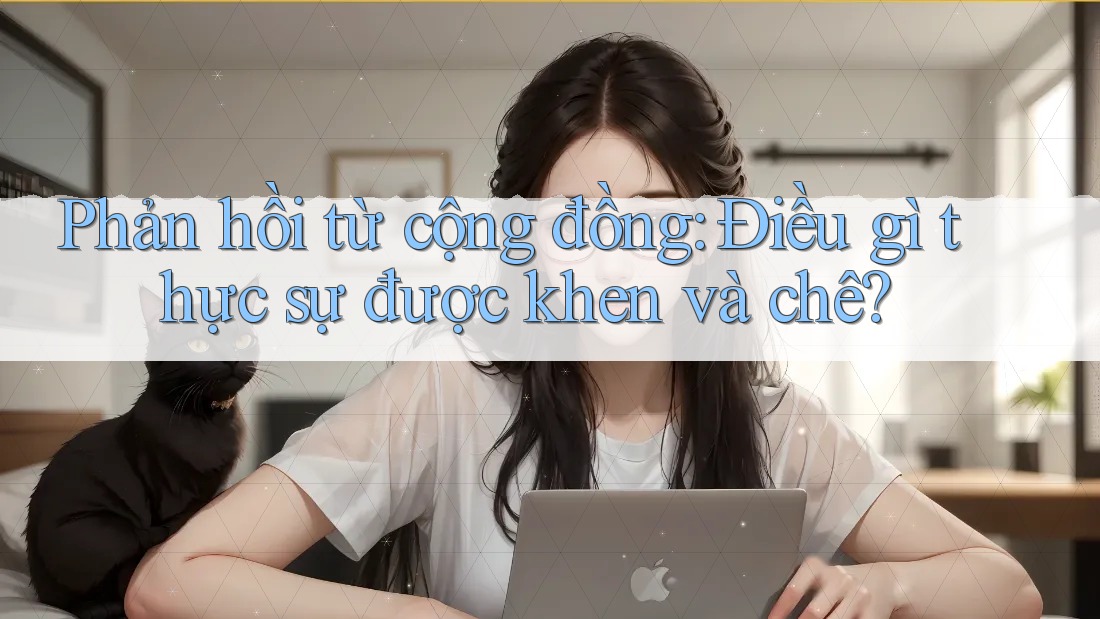 Phản hồi từ cộng đồng: Điều gì thực sự được khen và chê?