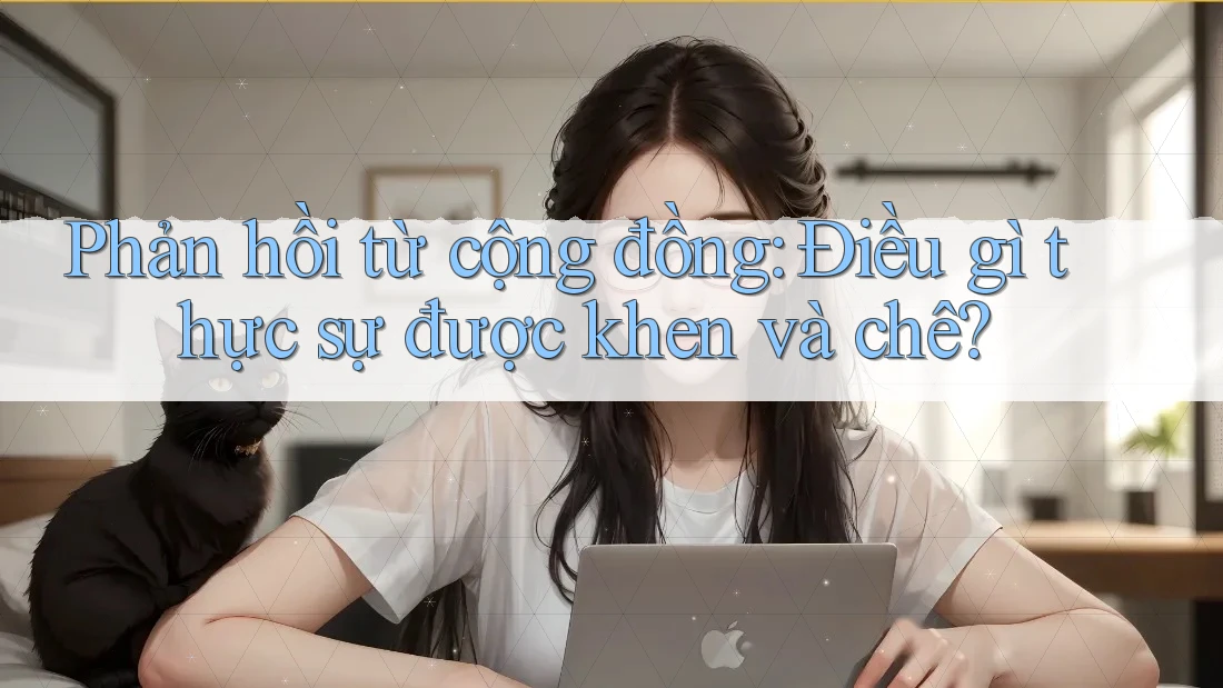 Phản hồi từ cộng đồng: Điều gì thực sự được khen và chê?