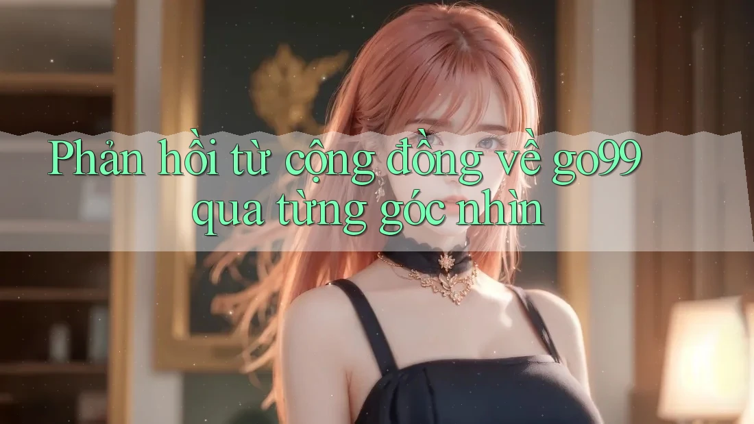 Phản hồi từ cộng đồng về go99 qua từng góc nhìn