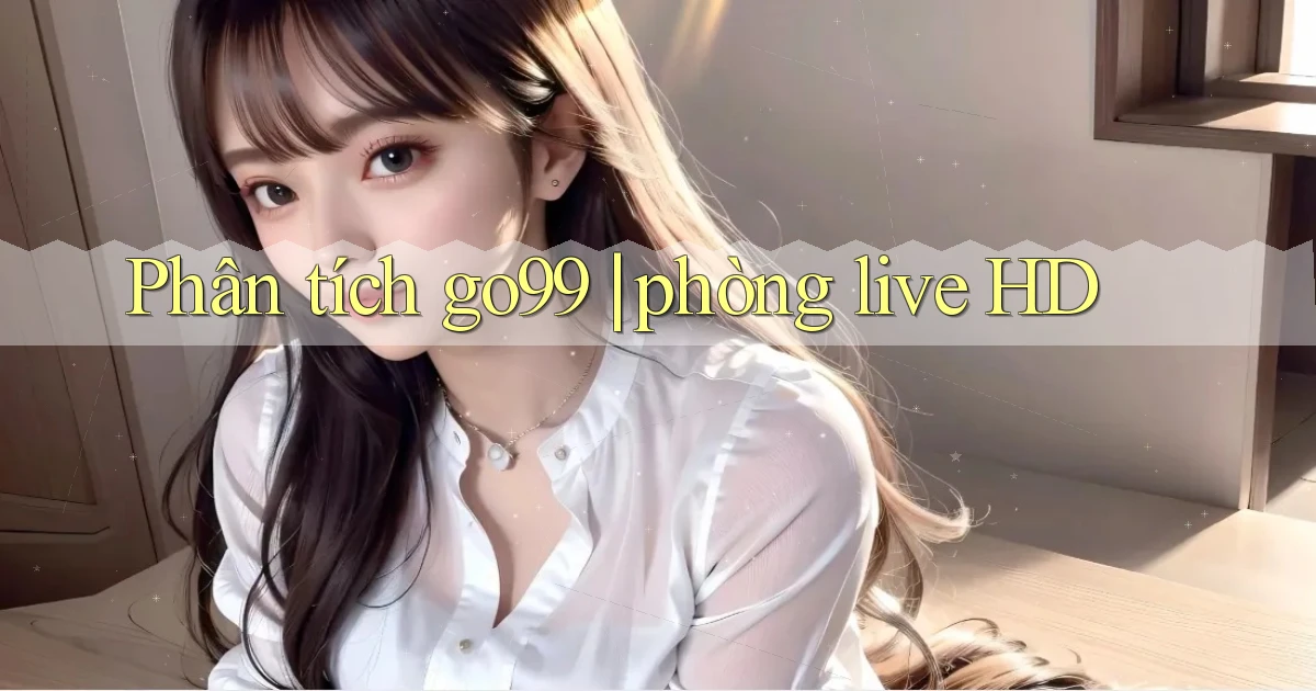 Phân tích go99 phòng live HD