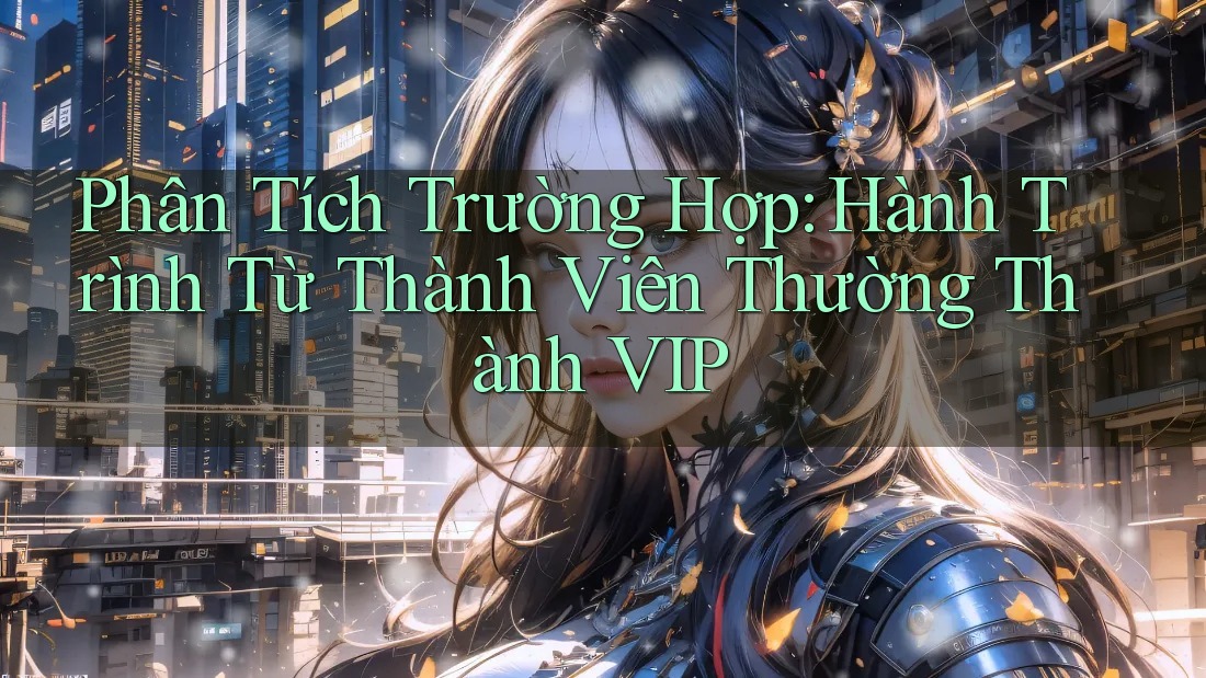 Phân Tích Trường Hợp: Hành Trình Từ Thành Viên Thường Thành VIP Phân Tích Trường Hợp: Hành Trình Từ Thành Viên Thường Thành VIP