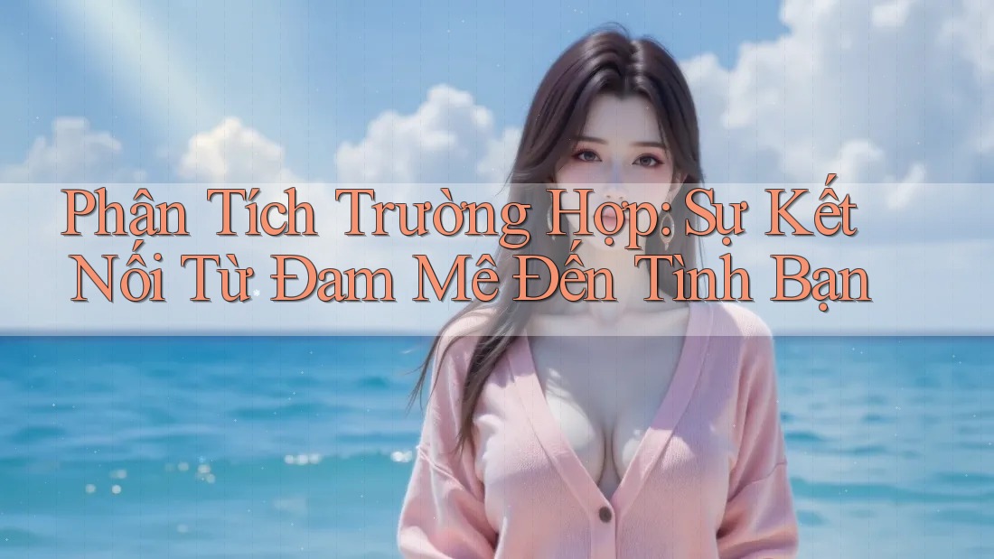 Phân Tích Trường Hợp: Sự Kết Nối Từ Đam Mê Đến Tình Bạn