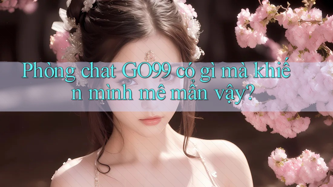 Phòng chat GO99 có gì mà khiến mình mê mẩn vậy? Phòng chat GO99 có gì mà khiến mình mê mẩn vậy?