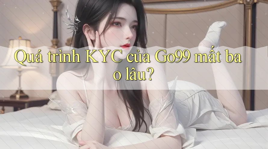 Quá trình KYC của Go99 mất bao lâu?