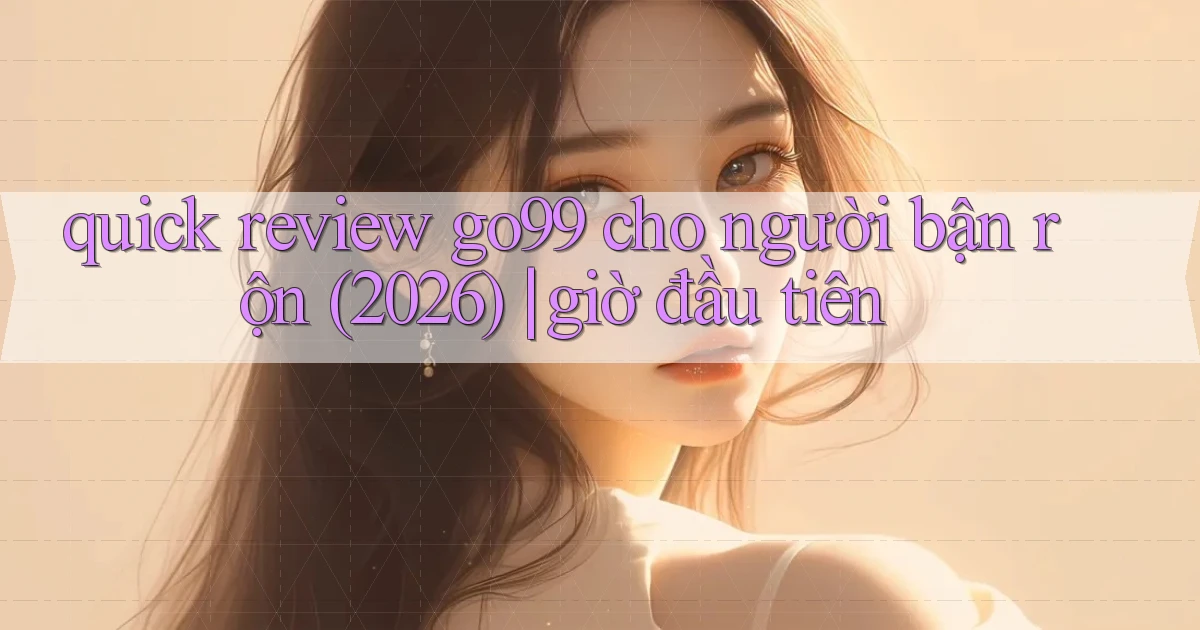 quick review go99 cho người bận rộn (2026) giờ đầu tiên