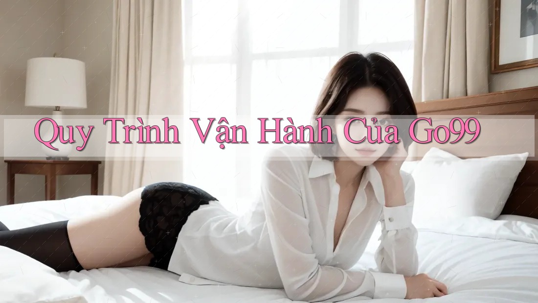 Quy Trình Vận Hành Của Go99