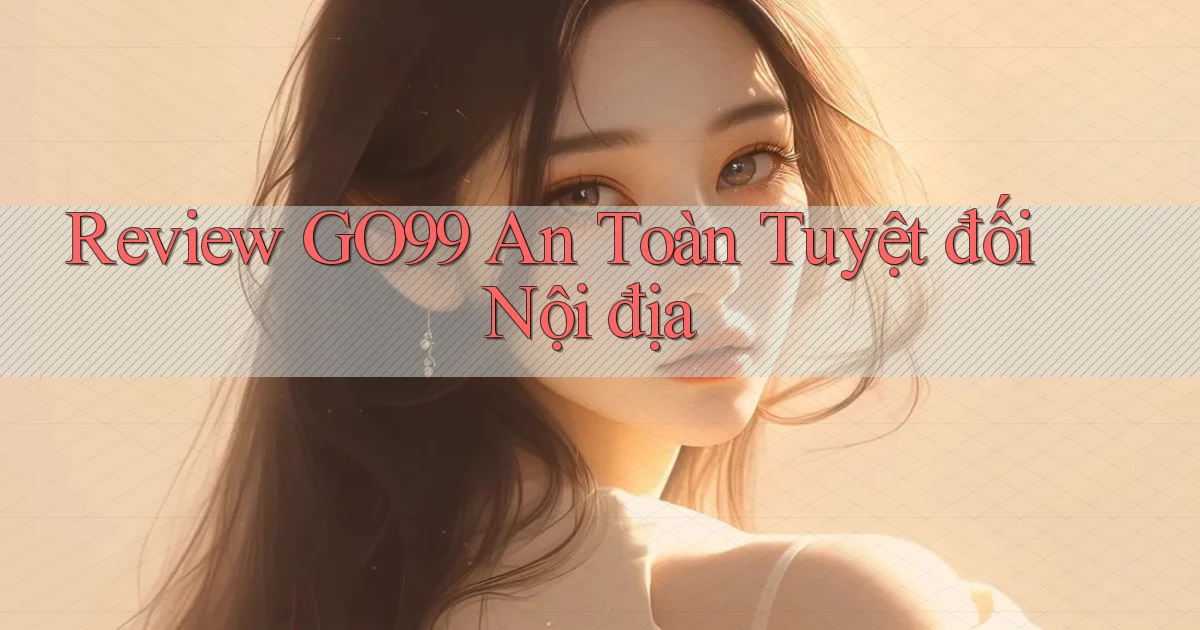 review go99 an toàn tuyệt đối nội địa