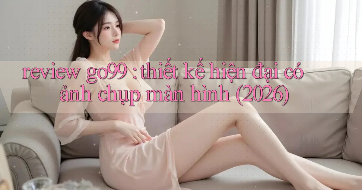 review go99 thiết kế hiện đại có ảnh chụp màn hình (2026)