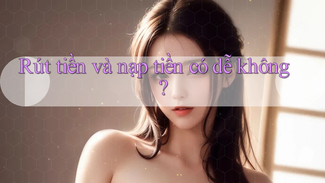 Rút tiền và nạp tiền có dễ không?