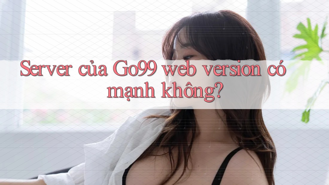 Server của Go99 web version có mạnh không?