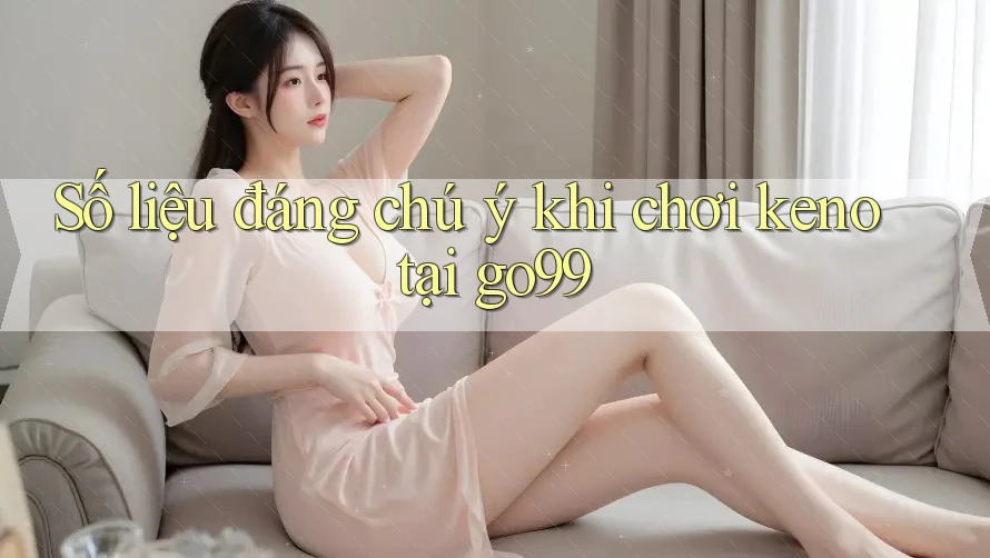 Số liệu đáng chú ý khi chơi keno tại go99