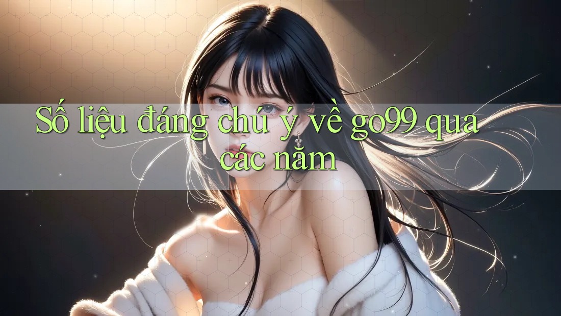 Số liệu đáng chú ý về go99 qua các năm Số liệu đáng chú ý về go99 qua các năm