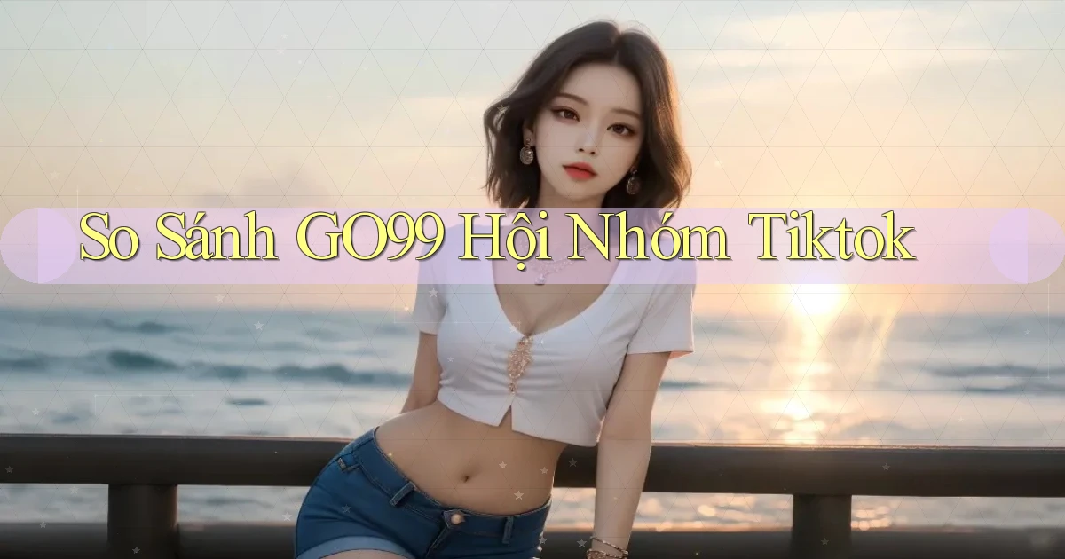 so sánh go99 hội nhóm tiktok