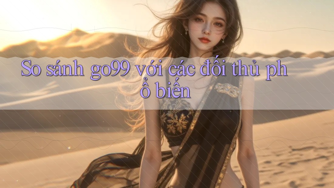 So sánh go99 với các đối thủ phổ biến So sánh go99 với các đối thủ phổ biến