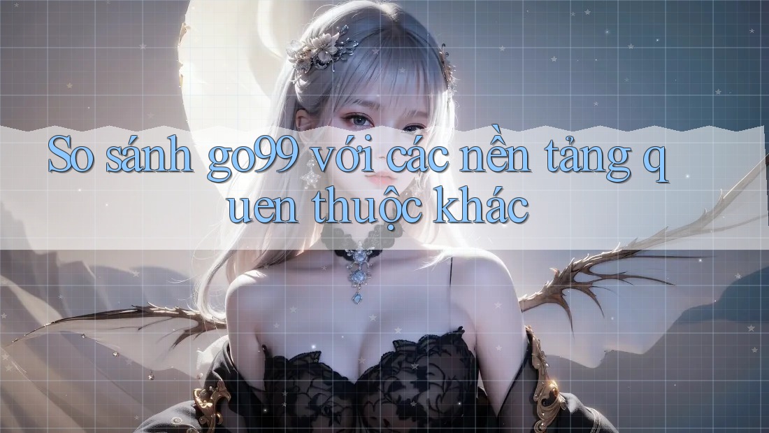So sánh go99 với các nền tảng quen thuộc khác