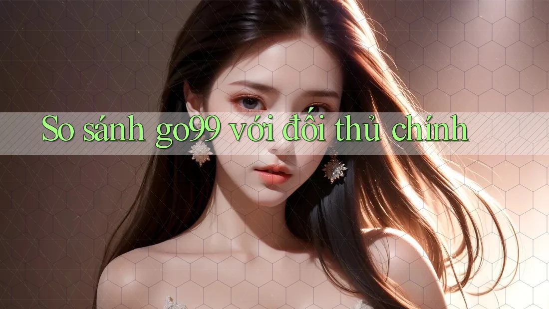 So sánh go99 với đối thủ chính