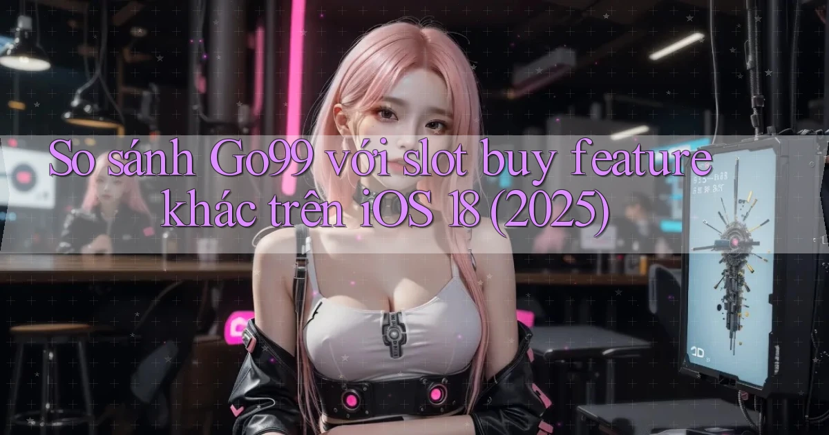 So sánh Go99 với slot buy feature khác trên iOS 18 (2025)
