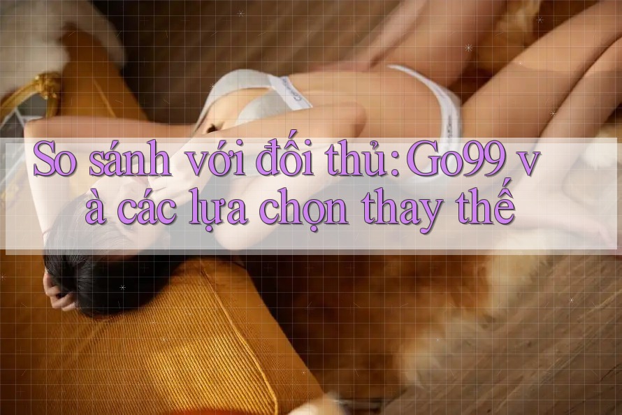 So sánh với đối thủ: go99 và các lựa chọn thay thế So sánh với đối thủ: go99 và các lựa chọn thay thế