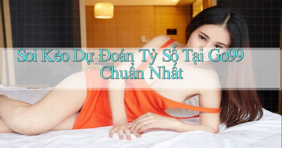 soi kèo dự đoán tỷ số tại go99 chuẩn nhất