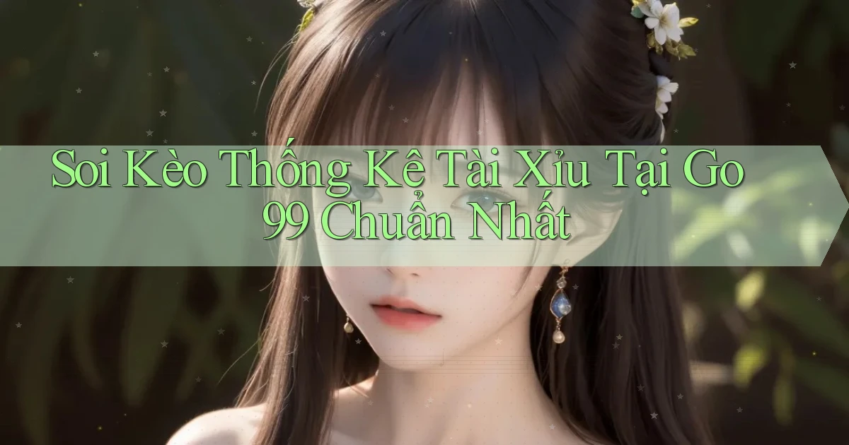 soi kèo thống kê tài xỉu tại go99 chuẩn nhất