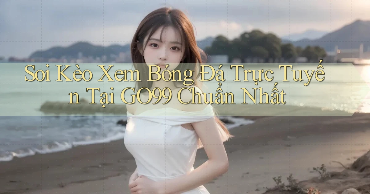 soi kèo xem bóng đá trực tuyến tại go99 chuẩn nhất