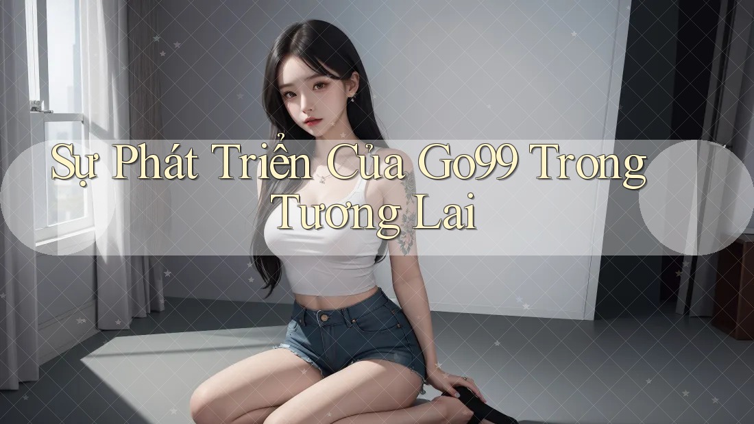 Sự Phát Triển Của Go99 Trong Tương Lai Sự Phát Triển Của Go99 Trong Tương Lai
