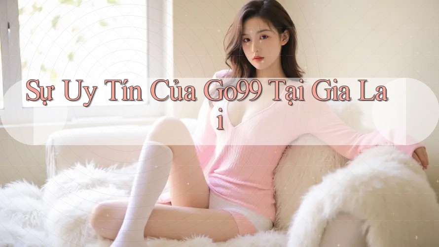 Sự Uy Tín Của Go99 Tại Gia Lai Sự Uy Tín Của Go99 Tại Gia Lai