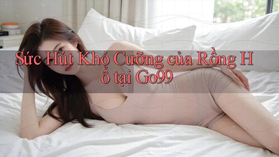 Sức Hút Khó Cưỡng của Rồng Hổ tại Go99