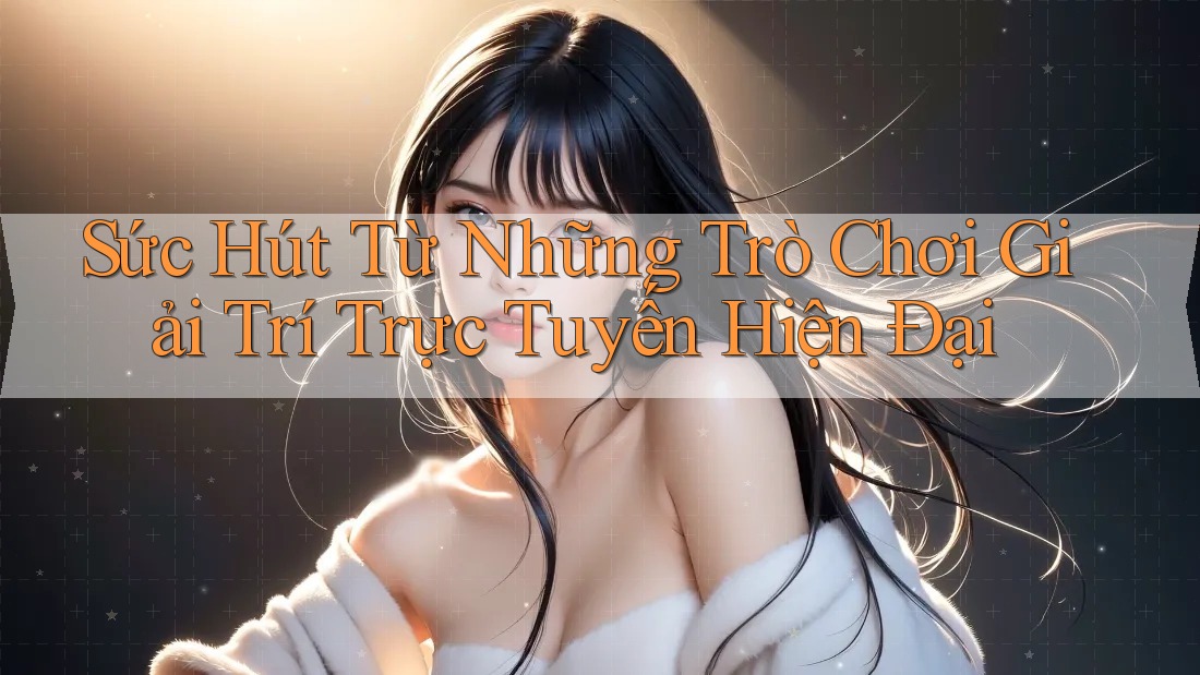 Sức Hút Từ Những Trò Chơi Giải Trí Trực Tuyến Hiện Đại