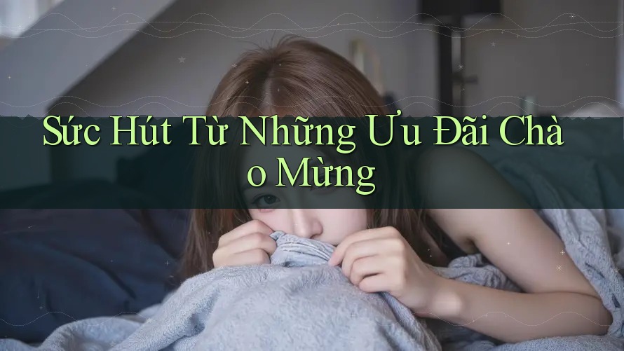 Sức Hút Từ Những Ưu Đãi Chào Mừng