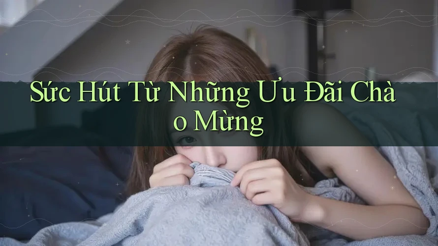 Sức Hút Từ Những Ưu Đãi Chào Mừng