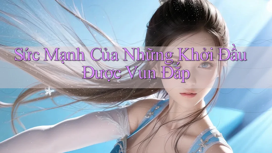 Sức Mạnh Của Những Khởi Đầu Được Vun Đắp