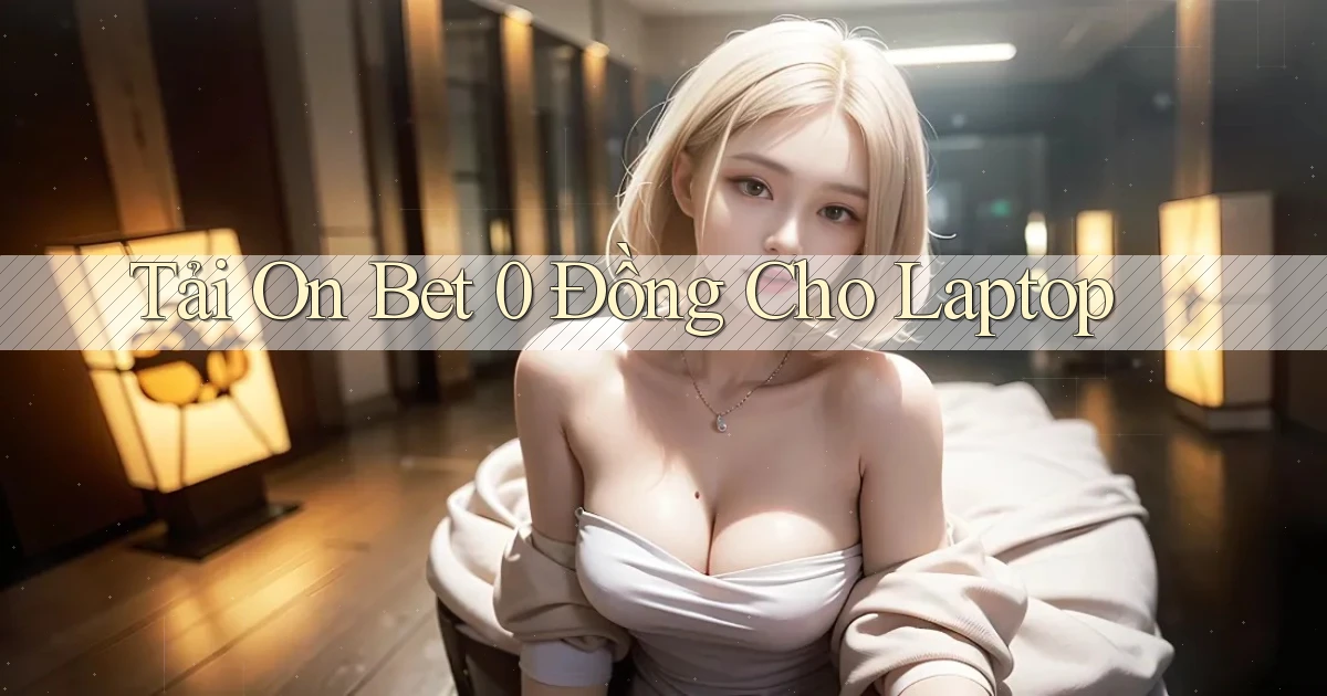 tải on bet 0 đồng cho laptop