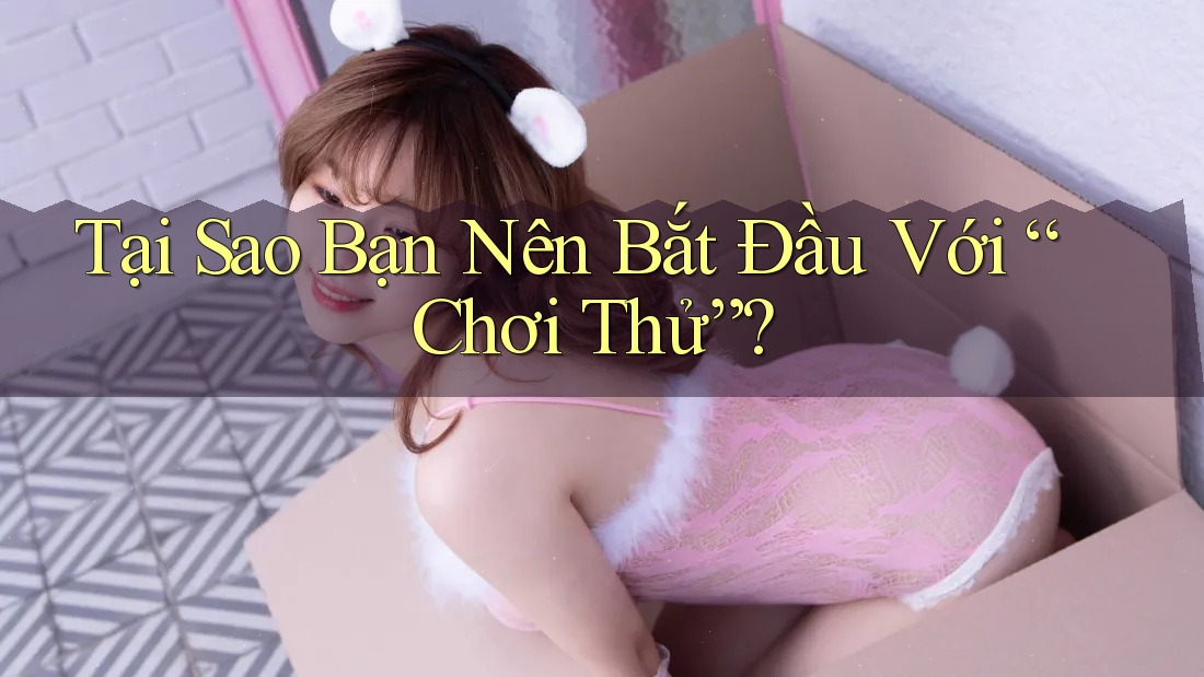 Tại Sao Bạn Nên Bắt Đầu Với “Chơi Thử”? Tại Sao Bạn Nên Bắt Đầu Với “Chơi Thử”?