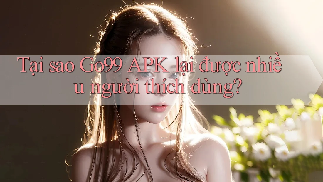 Tại sao Go99 APK lại được nhiều người thích dùng? Tại sao Go99 APK lại được nhiều người thích dùng?