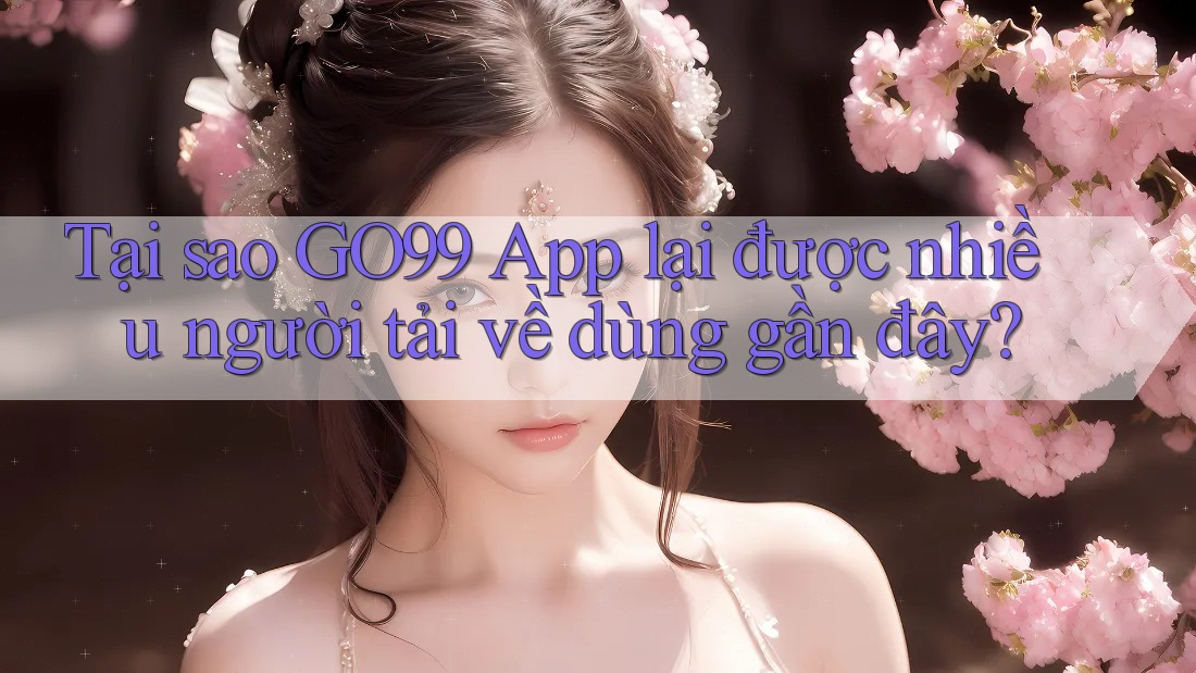 Tại sao GO99 App lại được nhiều người tải về dùng gần đây? Tại sao GO99 App lại được nhiều người tải về dùng gần đây?